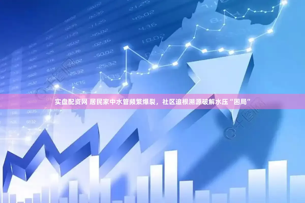 实盘配资网 居民家中水管频繁爆裂，社区追根溯源破解水压“困局”