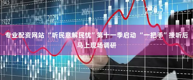 专业配资网站 “听民意解民忧”第十一季启动 “一把手”接听后马上现场调研