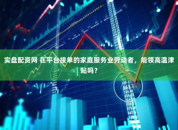 实盘配资网 在平台接单的家庭服务业劳动者，能领高温津贴吗？