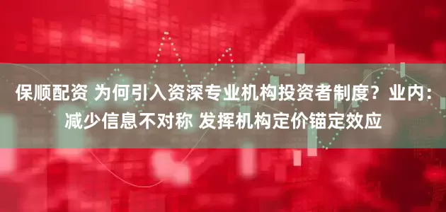 保顺配资 为何引入资深专业机构投资者制度？业内：减少信息不对称 发挥机构定价锚定效应