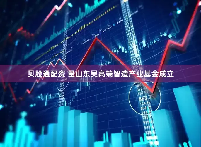 贝股通配资 昆山东吴高端智造产业基金成立