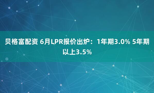 贝格富配资 6月LPR报价出炉：1年期3.0% 5年期以上3.5%