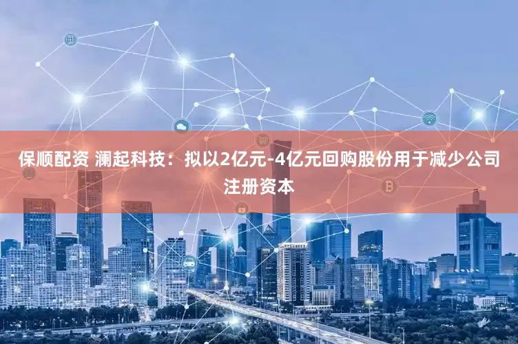 保顺配资 澜起科技：拟以2亿元-4亿元回购股份用于减少公司注册资本