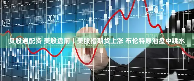贝股通配资 美股盘前丨美股指期货上涨 布伦特原油盘中跳水