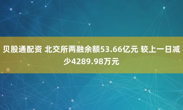 贝股通配资 北交所两融余额53.66亿元 较上一日减少4289.98万元
