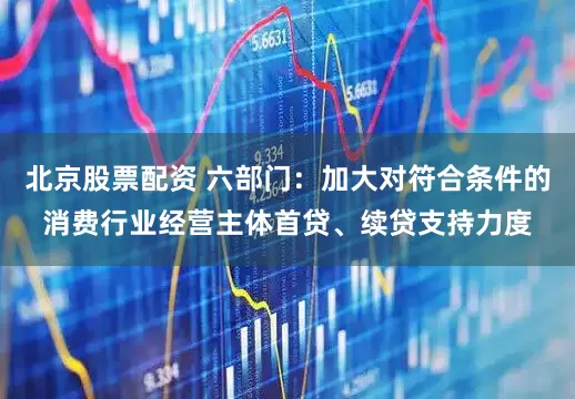 北京股票配资 六部门：加大对符合条件的消费行业经营主体首贷、续贷支持力度