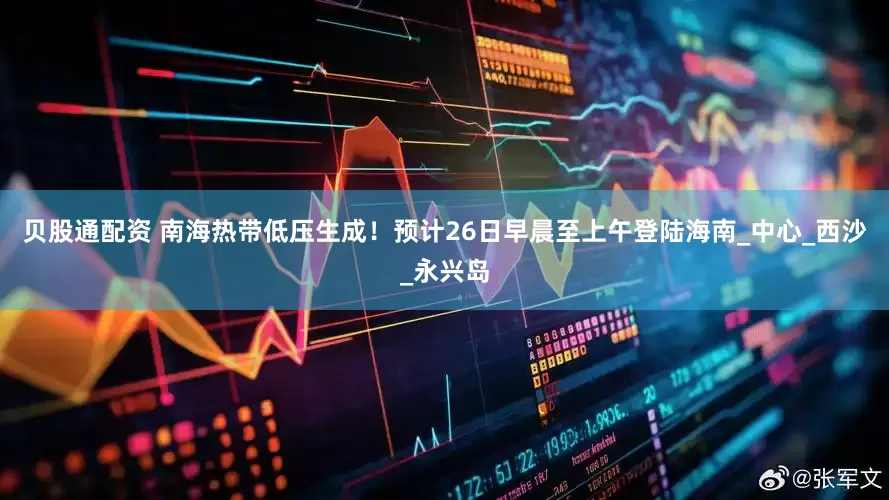 贝股通配资 南海热带低压生成！预计26日早晨至上午登陆海南_中心_西沙_永兴岛