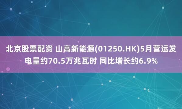 北京股票配资 山高新能源(01250.HK)5月营运发电量约70.5万兆瓦时 同比增长约6.9%
