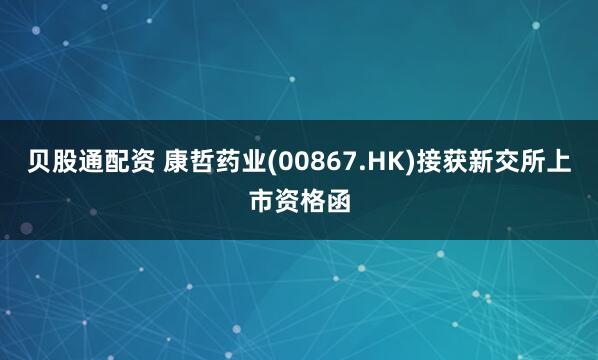 贝股通配资 康哲药业(00867.HK)接获新交所上市资格函