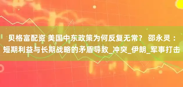 贝格富配资 美国中东政策为何反复无常？ 邵永灵 ：短期利益与长期战略的矛盾导致_冲突_伊朗_军事打击