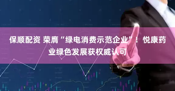 保顺配资 荣膺“绿电消费示范企业”！悦康药业绿色发展获权威认可