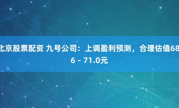 北京股票配资 九号公司：上调盈利预测，合理估值68.6 - 71.0元