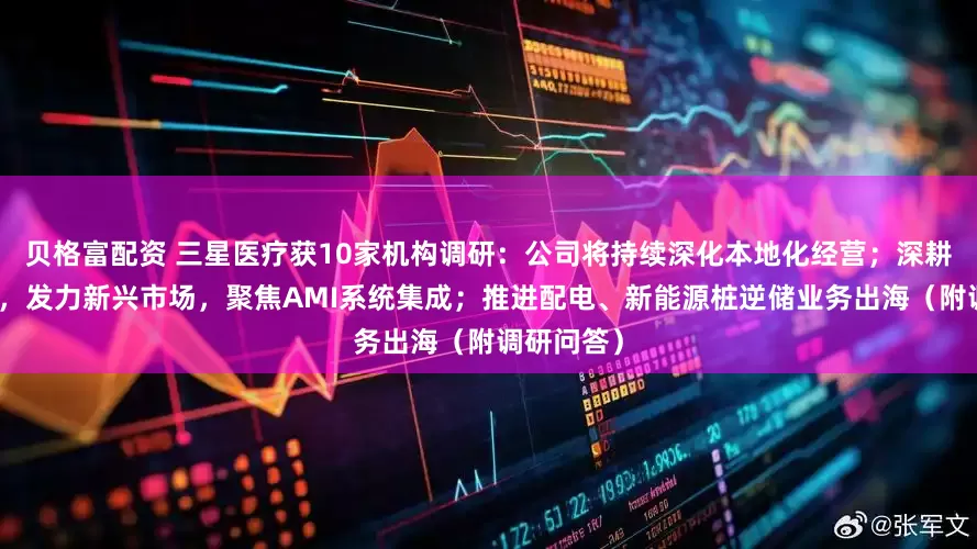 贝格富配资 三星医疗获10家机构调研：公司将持续深化本地化经营；深耕高端市场，发力新兴市场，聚焦AMI系统集成；推进配电、新能源桩逆储业务出海（附调研问答）