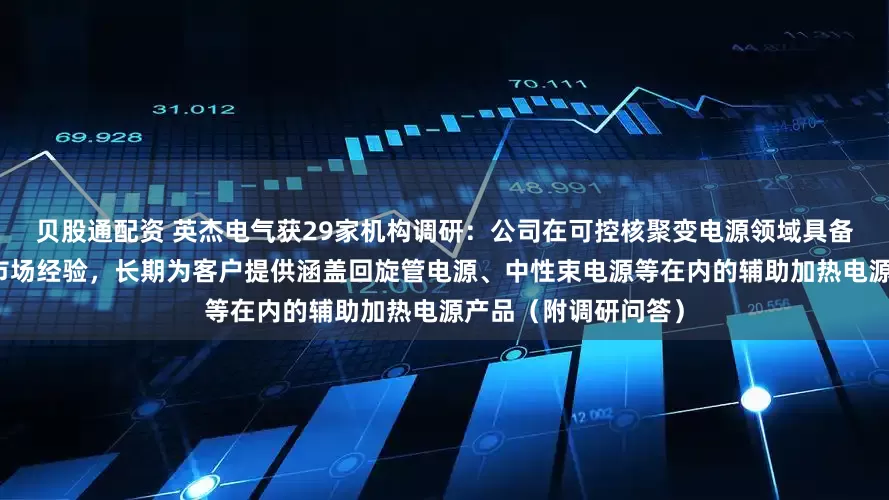 贝股通配资 英杰电气获29家机构调研：公司在可控核聚变电源领域具备深厚的技术积淀与市场经验，长期为客户提供涵盖回旋管电源、中性束电源等在内的辅助加热电源产品（附调研问答）
