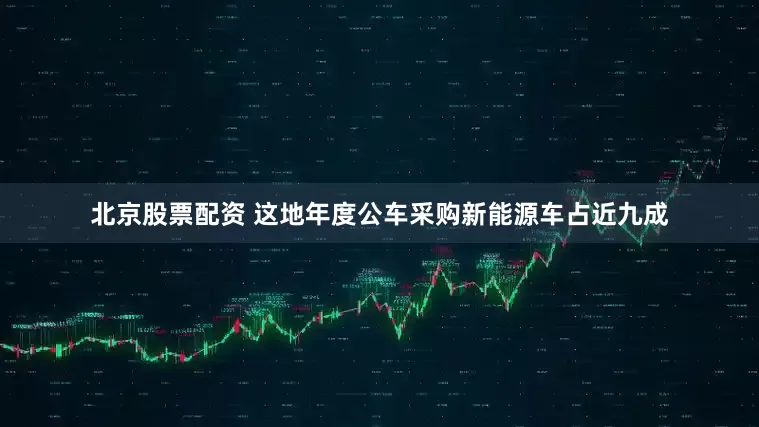 北京股票配资 这地年度公车采购新能源车占近九成