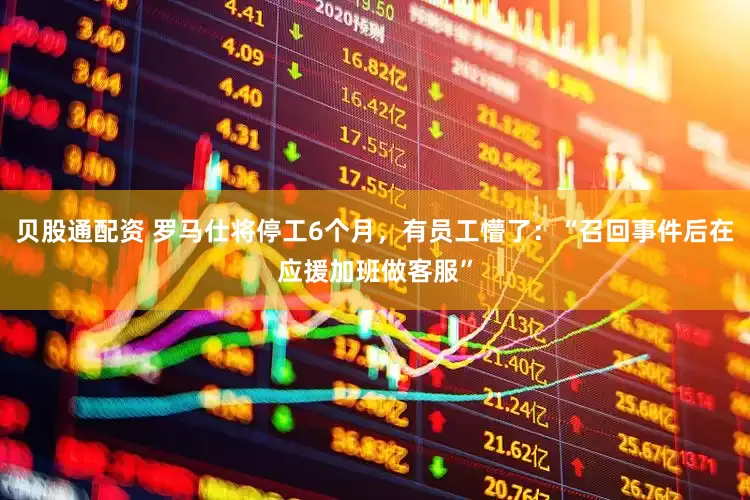 贝股通配资 罗马仕将停工6个月，有员工懵了：“召回事件后在应援加班做客服”