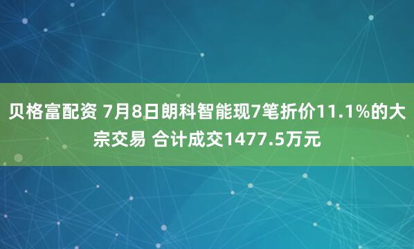 贝格富配资 7月8日朗科智能现7笔折价11.1%的大宗交易 合计成交1477.5万元