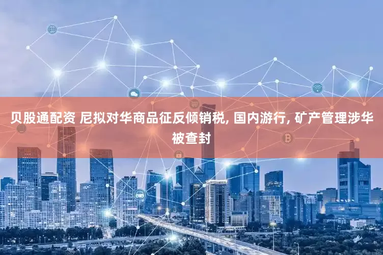 贝股通配资 尼拟对华商品征反倾销税, 国内游行, 矿产管理涉华被查封