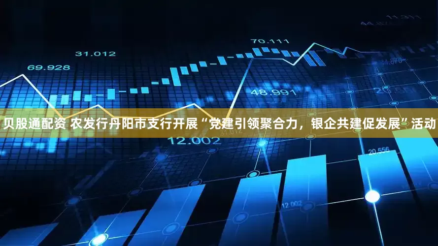 贝股通配资 农发行丹阳市支行开展“党建引领聚合力，银企共建促发展”活动