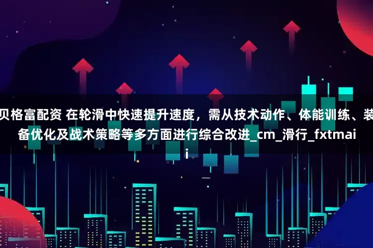 贝格富配资 在轮滑中快速提升速度，需从技术动作、体能训练、装备优化及战术策略等多方面进行综合改进_cm_滑行_fxtmai