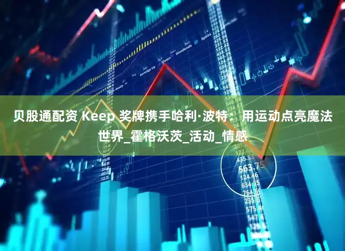贝股通配资 Keep 奖牌携手哈利·波特：用运动点亮魔法世界_霍格沃茨_活动_情感