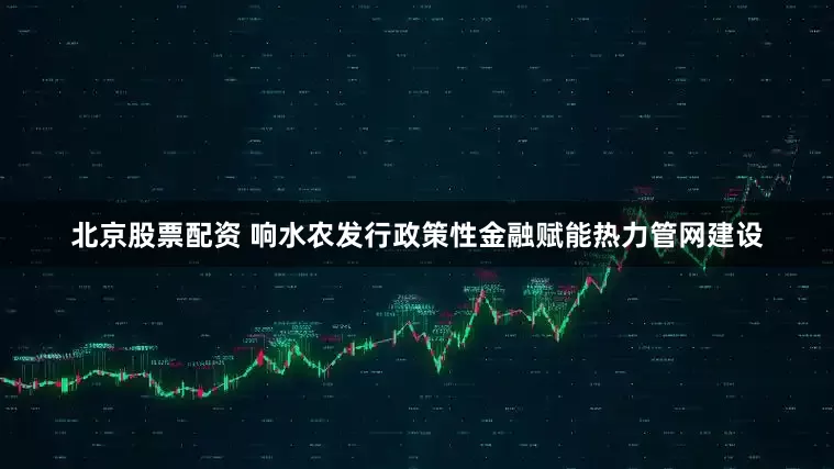 北京股票配资 响水农发行政策性金融赋能热力管网建设