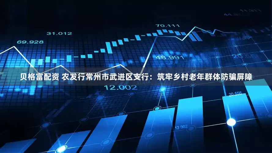 贝格富配资 农发行常州市武进区支行：筑牢乡村老年群体防骗屏障