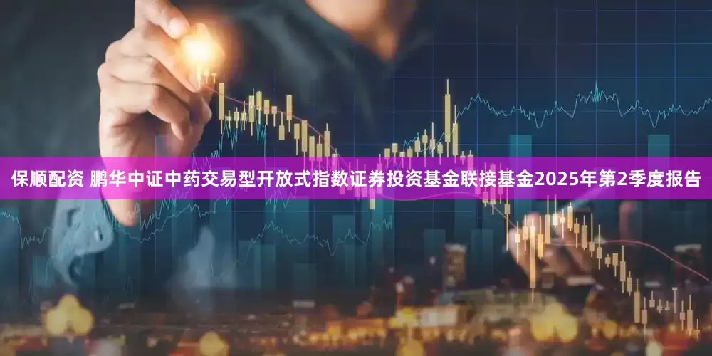 保顺配资 鹏华中证中药交易型开放式指数证券投资基金联接基金2025年第2季度报告