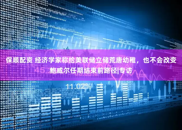 保顺配资 经济学家称给美联储立储荒唐幼稚，也不会改变鲍威尔任期结束前路径|专访