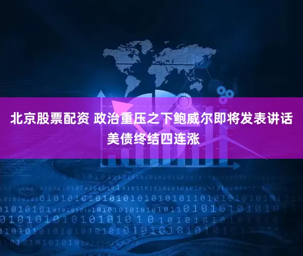 北京股票配资 政治重压之下鲍威尔即将发表讲话 美债终结四连涨