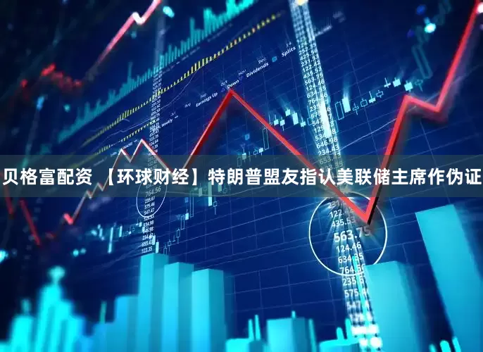 贝格富配资 【环球财经】特朗普盟友指认美联储主席作伪证
