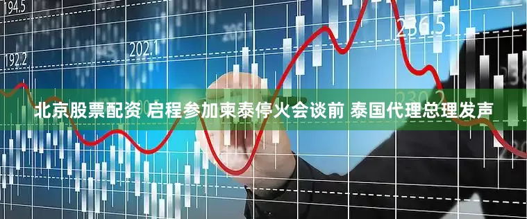 北京股票配资 启程参加柬泰停火会谈前 泰国代理总理发声