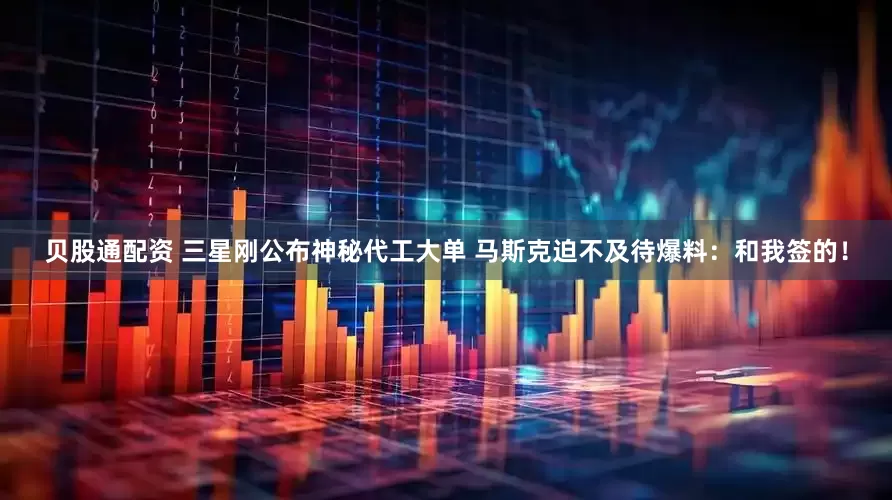 贝股通配资 三星刚公布神秘代工大单 马斯克迫不及待爆料：和我签的！