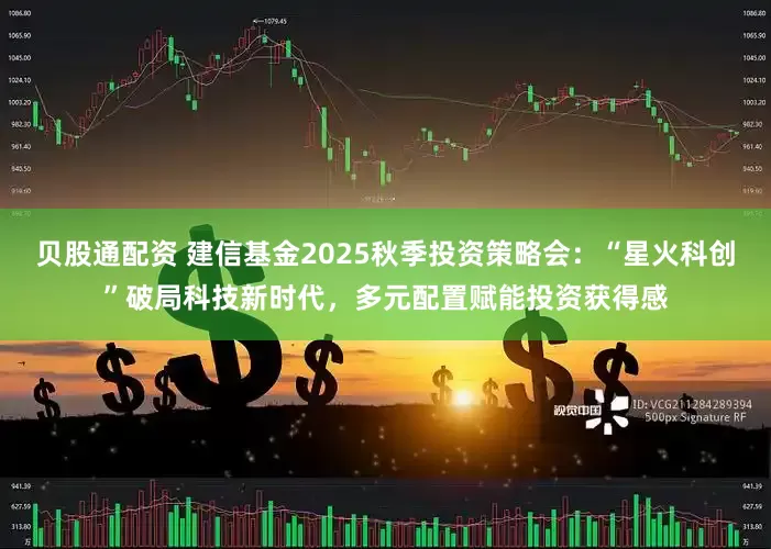 贝股通配资 建信基金2025秋季投资策略会：“星火科创”破局科技新时代，多元配置赋能投资获得感