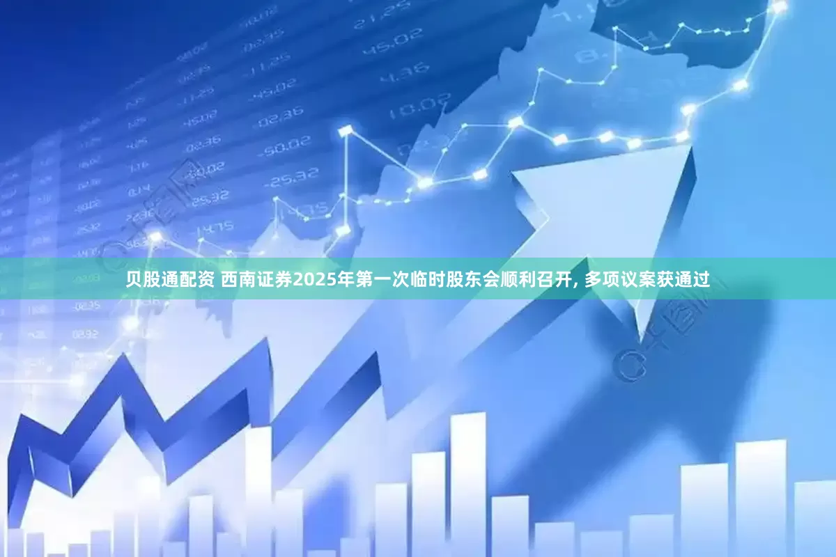 贝股通配资 西南证券2025年第一次临时股东会顺利召开, 多项议案获通过