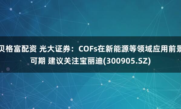 贝格富配资 光大证券:COFs在新能源等领域应用前景可期 建议关注宝丽迪(300905.SZ)