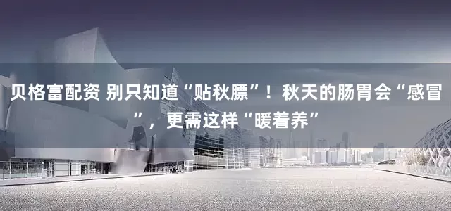 贝格富配资 别只知道“贴秋膘”！秋天的肠胃会“感冒”，更需这样“暖着养”