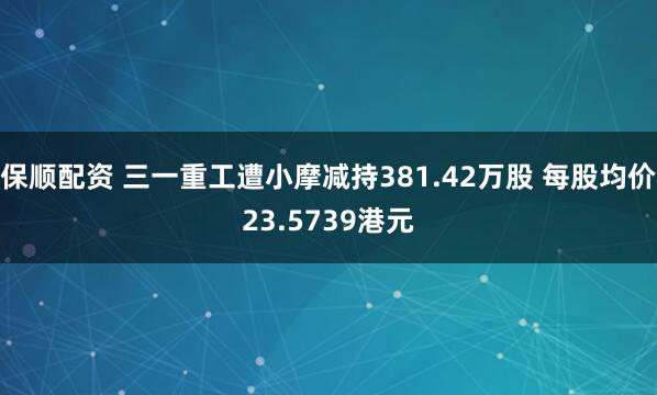 保顺配资 三一重工遭小摩减持381.42万股 每股均价23.5739港元