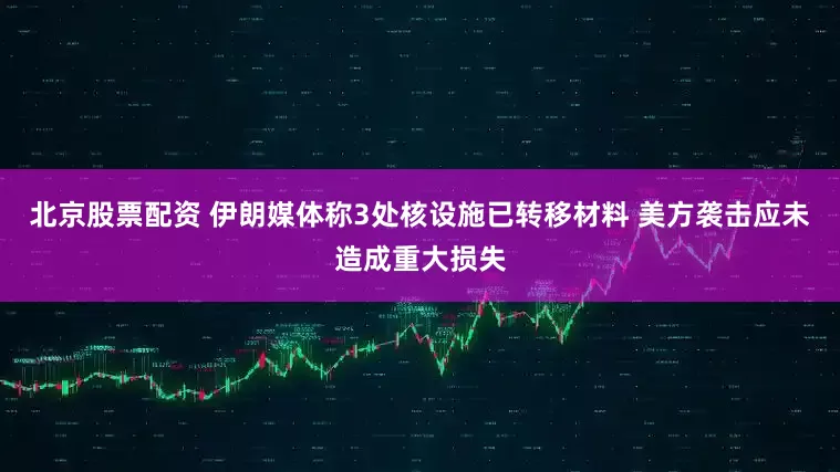 北京股票配资 伊朗媒体称3处核设施已转移材料 美方袭击应未造成重大损失