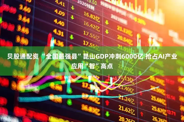 贝股通配资 “全国最强县”昆山GDP冲刺6000亿 抢占AI产业应用“智”高点