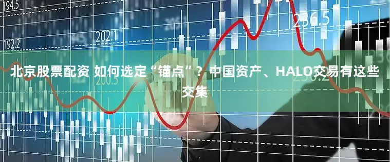 北京股票配资 如何选定“锚点”？中国资产、HALO交易有这些交集