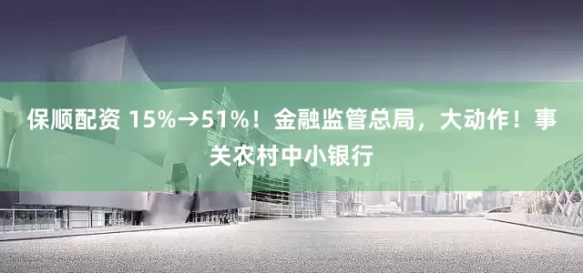 保顺配资 15%→51%！金融监管总局，大动作！事关农村中小银行