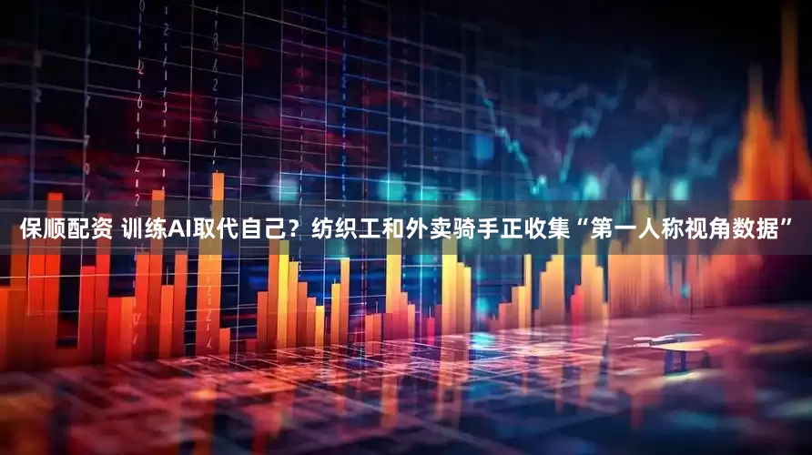 保顺配资 训练AI取代自己？纺织工和外卖骑手正收集“第一人称视角数据”